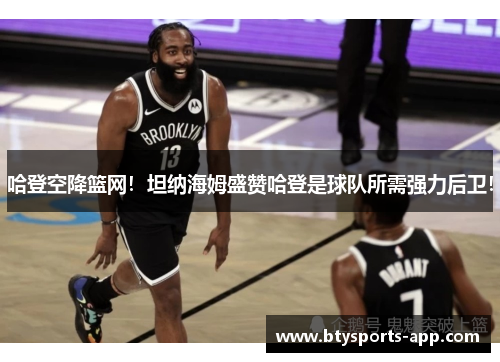 哈登空降篮网！坦纳海姆盛赞哈登是球队所需强力后卫！