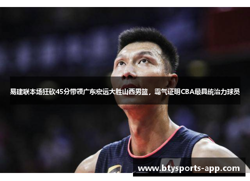 易建联本场狂砍45分带领广东宏远大胜山西男篮，霸气证明CBA最具统治力球员