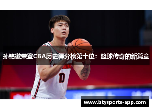 孙铭徽荣登CBA历史得分榜第十位：篮球传奇的新篇章