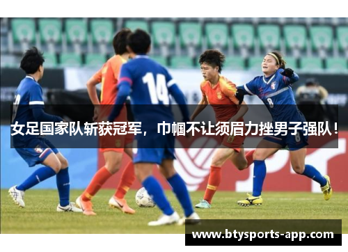 女足国家队斩获冠军，巾帼不让须眉力挫男子强队！