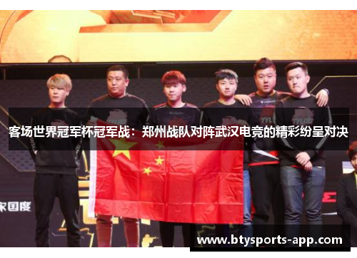 客场世界冠军杯冠军战：郑州战队对阵武汉电竞的精彩纷呈对决