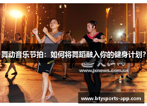 舞动音乐节拍：如何将舞蹈融入你的健身计划？