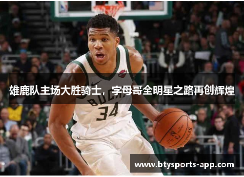 雄鹿队主场大胜骑士，字母哥全明星之路再创辉煌