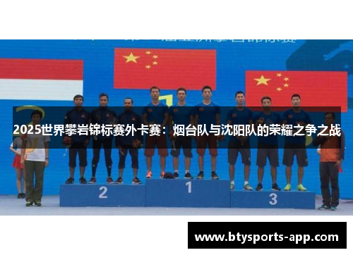 2025世界攀岩锦标赛外卡赛：烟台队与沈阳队的荣耀之争之战
